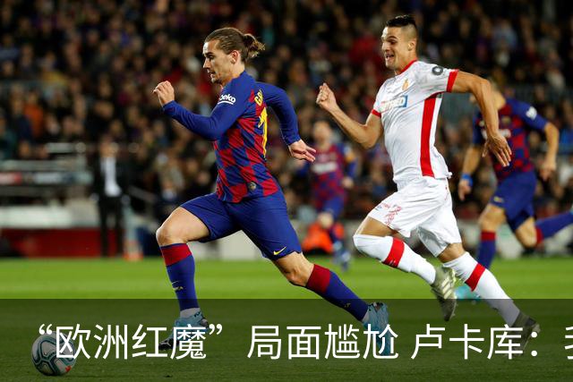 “欧洲红魔”局面尴尬 卢卡库：我们不想现在回家