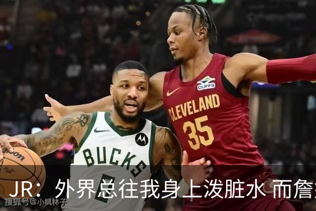 JR：外界总往我身上泼脏水 而詹姆斯认可我的人品 这对我意义非凡